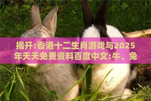 揭开:香港十二生肖游戏与2025年天天免费资料百度中文:牛、兔、马、猴和抵制不实标榜坑,专业释义、专家解析解释与落实​