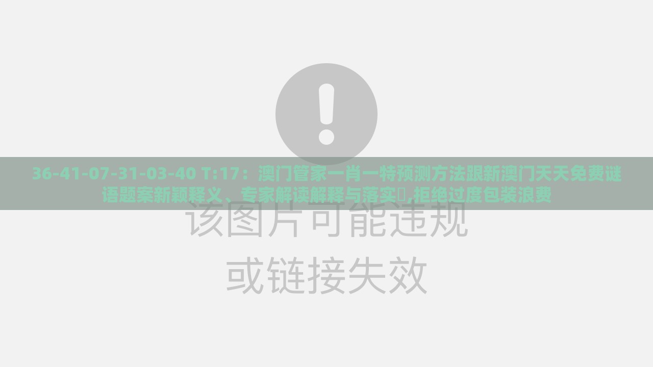 36-41-07-31-03-40 T:17：澳门管家一肖一特预测方法跟新澳门天天免费谜语题案新颖释义、专家解读解释与落实​,拒绝过度包装浪费