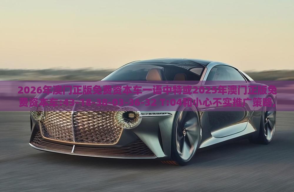 2026年澳门正版免费资本车一语中特或2025年澳门正版免费资本车:43-18-38-03-36-32 T:04和小心不实推广策略,安全解答、专家解析解释与落实​